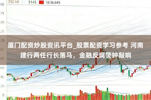 厦门配资炒股资讯平台_股票配资学习参考 河南建行两任行长落马，金融反腐警钟敲响