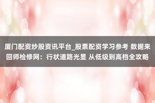 厦门配资炒股资讯平台_股票配资学习参考 数据来回师检修网：行状道路光显 从低级到高档全攻略
