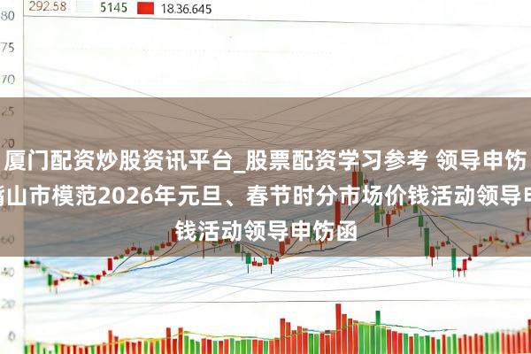 厦门配资炒股资讯平台_股票配资学习参考 领导申饬 | 石嘴山市模范2026年元旦、春节时分市场价钱活动领导申饬函