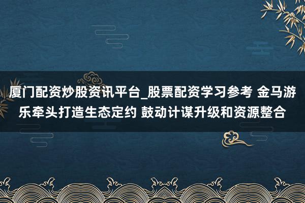 厦门配资炒股资讯平台_股票配资学习参考 金马游乐牵头打造生态定约 鼓动计谋升级和资源整合