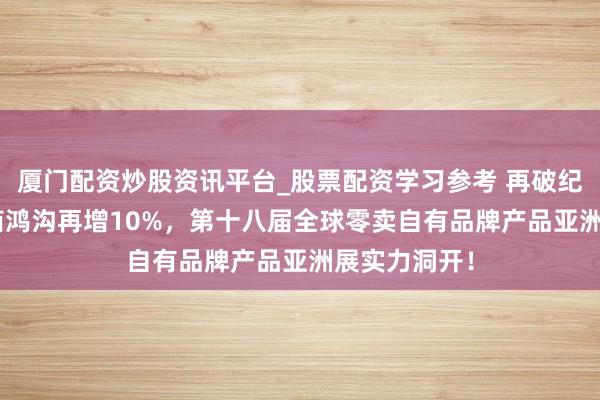 厦门配资炒股资讯平台_股票配资学习参考 再破纪录：PLF展商鸿沟再增10%，第十八届全球零卖自有品牌产品亚洲展实力洞开！