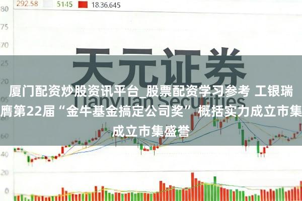 厦门配资炒股资讯平台_股票配资学习参考 工银瑞信荣膺第22届“金牛基金搞定公司奖” 概括实力成立市集盛誉