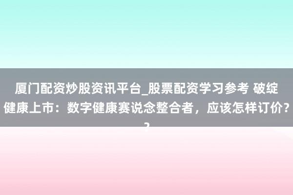 厦门配资炒股资讯平台_股票配资学习参考 破绽健康上市：数字健康赛说念整合者，应该怎样订价？