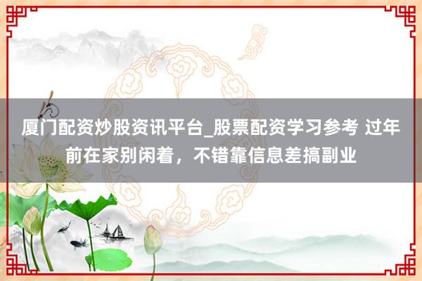 厦门配资炒股资讯平台_股票配资学习参考 过年前在家别闲着，不错靠信息差搞副业