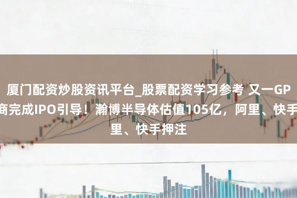 厦门配资炒股资讯平台_股票配资学习参考 又一GPU厂商完成IPO引导！瀚博半导体估值105亿，阿里、快手押注
