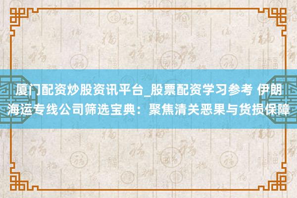 厦门配资炒股资讯平台_股票配资学习参考 伊朗海运专线公司筛选宝典：聚焦清关恶果与货损保障