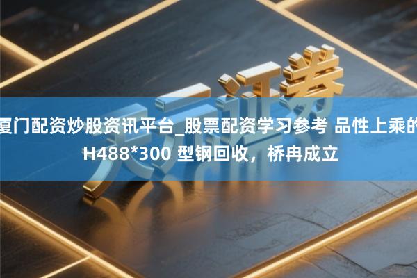 厦门配资炒股资讯平台_股票配资学习参考 品性上乘的 H488*300 型钢回收，桥冉成立
