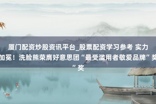 厦门配资炒股资讯平台_股票配资学习参考 实力加冕！洗脸熊荣膺好意思团“最受滥用者敬爱品牌”奖