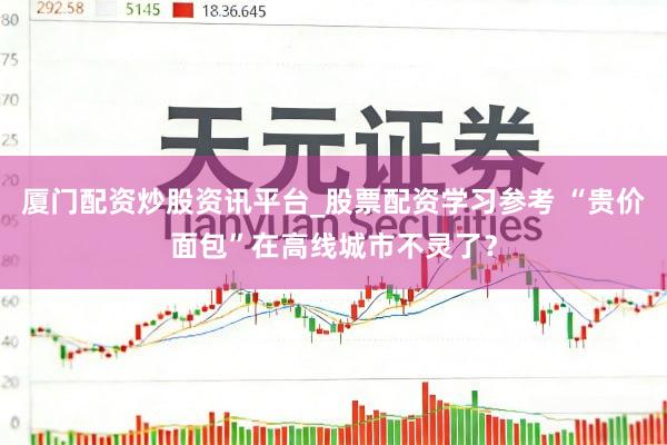 厦门配资炒股资讯平台_股票配资学习参考 “贵价面包”在高线城市不灵了？