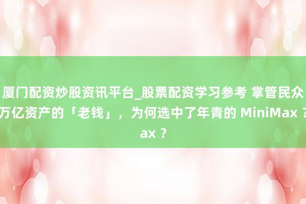 厦门配资炒股资讯平台_股票配资学习参考 掌管民众万亿资产的「老钱」，为何选中了年青的 MiniMax ？
