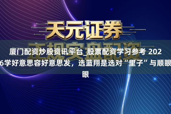 厦门配资炒股资讯平台_股票配资学习参考 2026学好意思容好意思发，选蓝翔是选对“里子”与顺眼