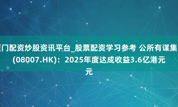 厦门配资炒股资讯平台_股票配资学习参考 公所有谋集团(08007.HK)：2025年度达成收益3.6亿港元