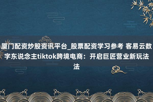 厦门配资炒股资讯平台_股票配资学习参考 客易云数字东说念主tiktok跨境电商：开启巨匠营业新玩法