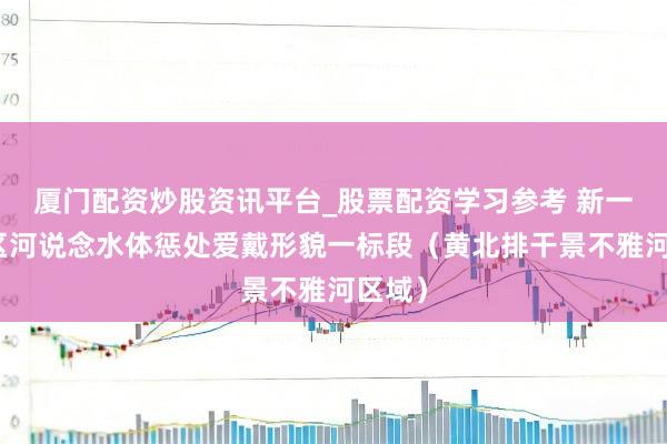 厦门配资炒股资讯平台_股票配资学习参考 新一轮城区河说念水体惩处爱戴形貌一标段（黄北排干景不雅河区域）