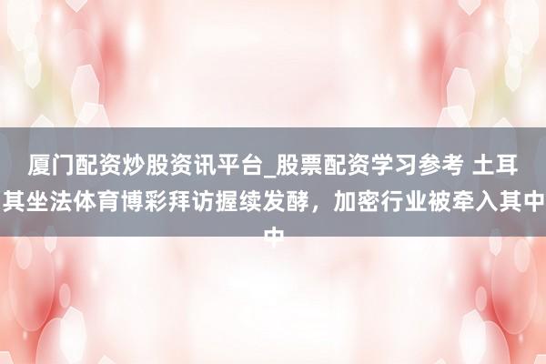 厦门配资炒股资讯平台_股票配资学习参考 土耳其坐法体育博彩拜访握续发酵，加密行业被牵入其中