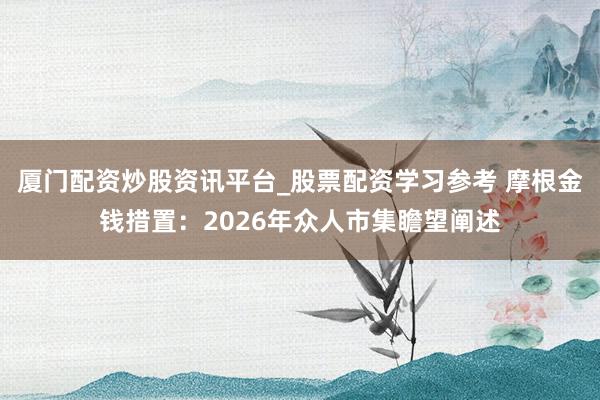 厦门配资炒股资讯平台_股票配资学习参考 摩根金钱措置：2026年众人市集瞻望阐述