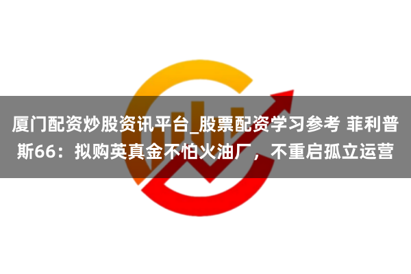 厦门配资炒股资讯平台_股票配资学习参考 菲利普斯66：拟购英真金不怕火油厂，不重启孤立运营