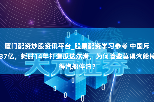 厦门配资炒股资讯平台_股票配资学习参考 中国斥资337亿，耗时14年打造瓜达尔港，为何险些莫得汽船停泊？