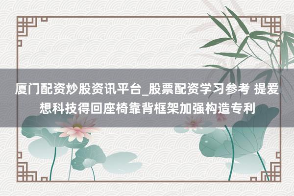 厦门配资炒股资讯平台_股票配资学习参考 提爱想科技得回座椅靠背框架加强构造专利