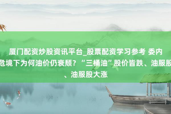 厦门配资炒股资讯平台_股票配资学习参考 委内瑞拉危境下为何油价仍衰颓?“三桶油”股价皆跌、油服股大涨
