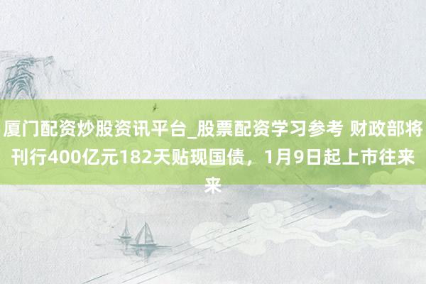 厦门配资炒股资讯平台_股票配资学习参考 财政部将刊行400亿元182天贴现国债，1月9日起上市往来