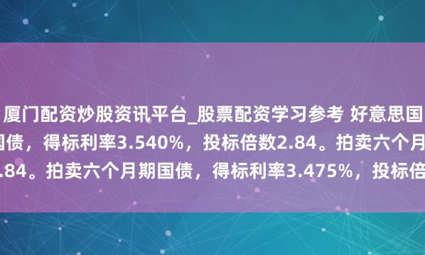 厦门配资炒股资讯平台_股票配资学习参考 好意思国财政部拍卖三个月期国债，得标利率3.540%，投标倍数2.84。拍卖六个月期国债，得标利率3.475%，投标倍数2.38。