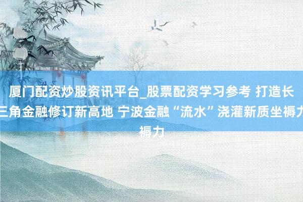 厦门配资炒股资讯平台_股票配资学习参考 打造长三角金融修订新高地 宁波金融“流水”浇灌新质坐褥力