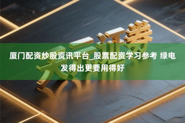 厦门配资炒股资讯平台_股票配资学习参考 绿电发得出更要用得好