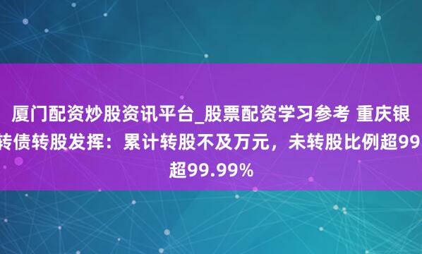 厦门配资炒股资讯平台_股票配资学习参考 重庆银行可转债转股发挥：累计转股不及万元，未转股比例超99.99%