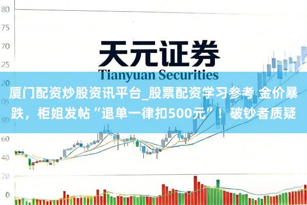 厦门配资炒股资讯平台_股票配资学习参考 金价暴跌，柜姐发帖“退单一律扣500元”！破钞者质疑