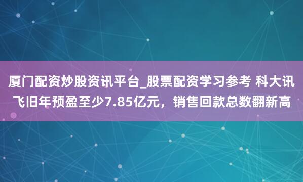 厦门配资炒股资讯平台_股票配资学习参考 科大讯飞旧年预盈至少7.85亿元，销售回款总数翻新高