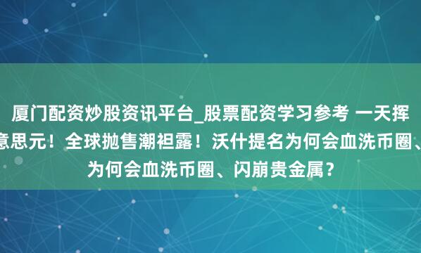 厦门配资炒股资讯平台_股票配资学习参考 一天挥发6.5万亿好意思元！全球抛售潮袒露！沃什提名为何会血洗币圈、闪崩贵金属？