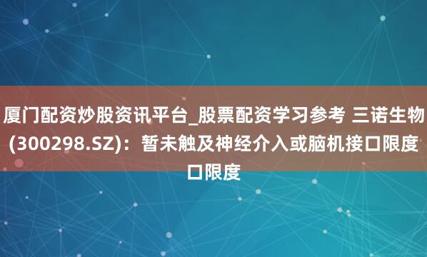 厦门配资炒股资讯平台_股票配资学习参考 三诺生物(300298.SZ)：暂未触及神经介入或脑机接口限度