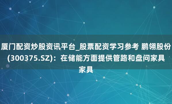 厦门配资炒股资讯平台_股票配资学习参考 鹏翎股份(300375.SZ)：在储能方面提供管路和盘问家具