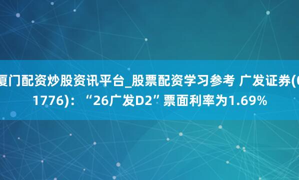 厦门配资炒股资讯平台_股票配资学习参考 广发证券(01776)：“26广发D2”票面利率为1.69%