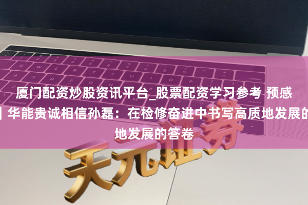 厦门配资炒股资讯平台_股票配资学习参考 预感金马｜华能贵诚相信孙磊：在检修奋进中书写高质地发展的答卷