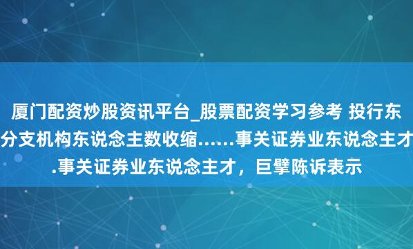 厦门配资炒股资讯平台_股票配资学习参考 投行东说念主员流失、分支机构东说念主数收缩......事关证券业东说念主才，巨擘陈诉表示