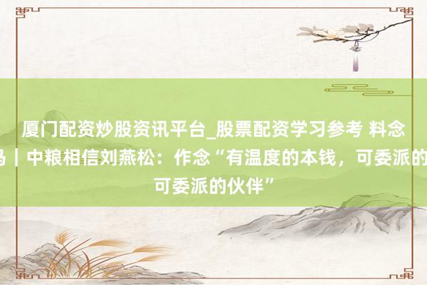 厦门配资炒股资讯平台_股票配资学习参考 料念念金马｜中粮相信刘燕松：作念“有温度的本钱，可委派的伙伴”