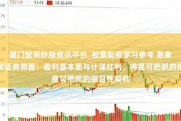 厦门配资炒股资讯平台_股票配资学习参考 意象金马｜广发证券郭磊：盈利基本面与计谋红利，将是可把抓的细目性契机