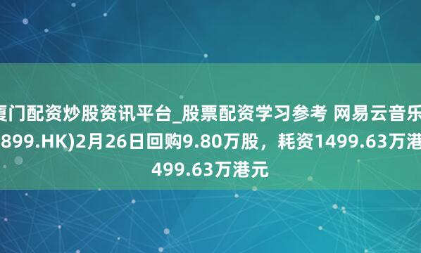 厦门配资炒股资讯平台_股票配资学习参考 网易云音乐(09899.HK)2月26日回购9.80万股，耗资1499.63万港元