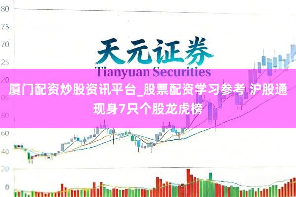 厦门配资炒股资讯平台_股票配资学习参考 沪股通现身7只个股龙虎榜