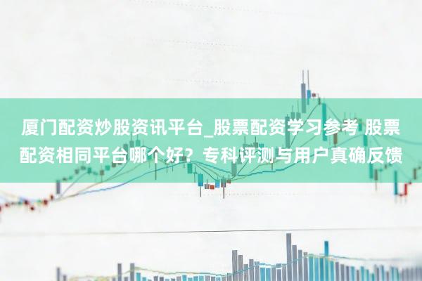 厦门配资炒股资讯平台_股票配资学习参考 股票配资相同平台哪个好？专科评测与用户真确反馈
