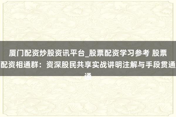 厦门配资炒股资讯平台_股票配资学习参考 股票配资相通群：资深股民共享实战讲明注解与手段贯通