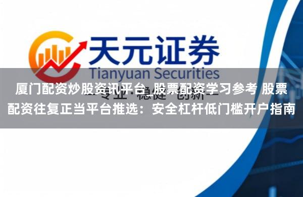 厦门配资炒股资讯平台_股票配资学习参考 股票配资往复正当平台推选：安全杠杆低门槛开户指南