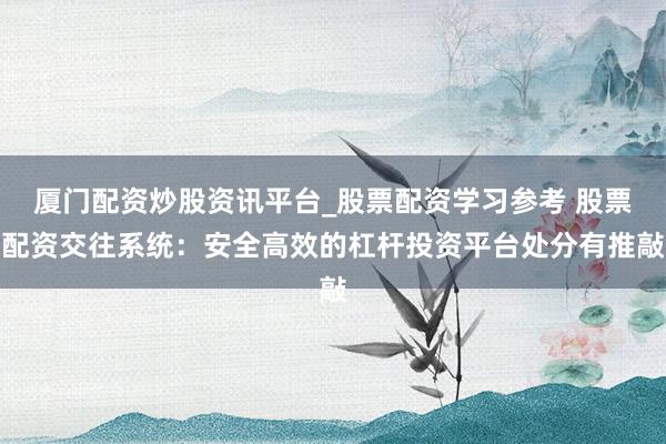 厦门配资炒股资讯平台_股票配资学习参考 股票配资交往系统：安全高效的杠杆投资平台处分有推敲