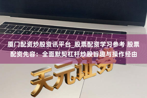 厦门配资炒股资讯平台_股票配资学习参考 股票配资先容：全面默契杠杆炒股旨趣与操作经由
