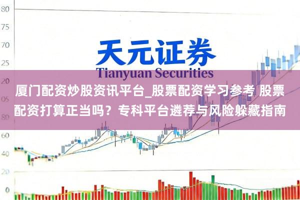 厦门配资炒股资讯平台_股票配资学习参考 股票配资打算正当吗？专科平台遴荐与风险躲藏指南