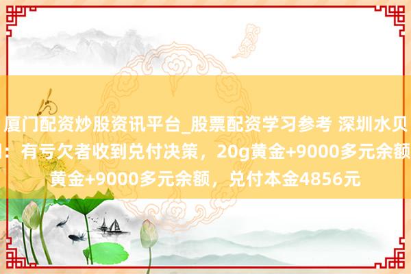厦门配资炒股资讯平台_股票配资学习参考 深圳水贝“杰我睿”最新证明：有亏欠者收到兑付决策，20g黄金+9000多元余额，兑付本金4856元
