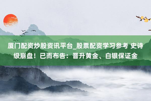 厦门配资炒股资讯平台_股票配资学习参考 史诗级崩盘！已而布告：晋升黄金、白银保证金
