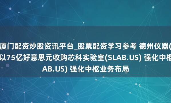 厦门配资炒股资讯平台_股票配资学习参考 德州仪器(TXN.US)以75亿好意思元收购芯科实验室(SLAB.US) 强化中枢业务布局
